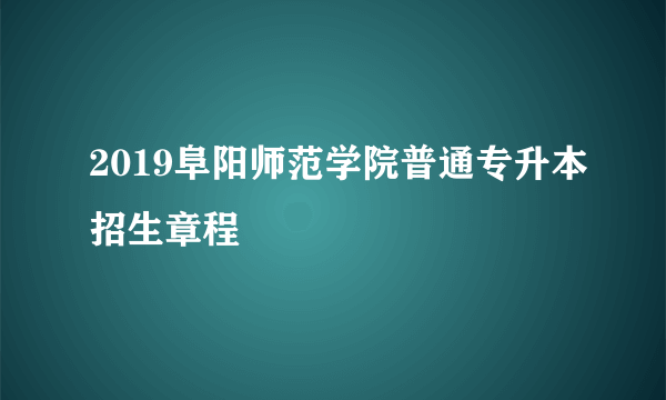 2019阜阳师范学院普通专升本招生章程