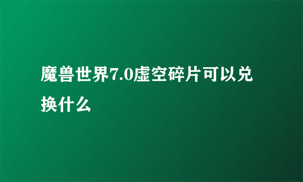 魔兽世界7.0虚空碎片可以兑换什么