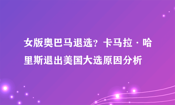 女版奥巴马退选？卡马拉·哈里斯退出美国大选原因分析