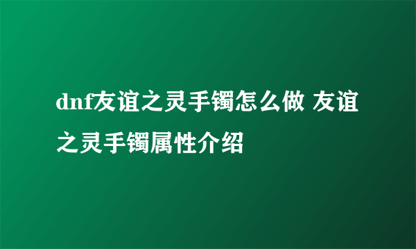 dnf友谊之灵手镯怎么做 友谊之灵手镯属性介绍