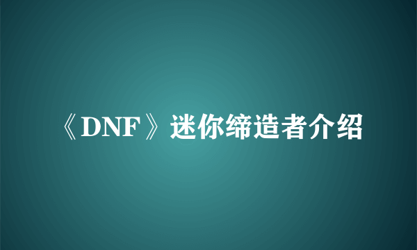 《DNF》迷你缔造者介绍