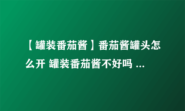 【罐装番茄酱】番茄酱罐头怎么开 罐装番茄酱不好吗 罐装番茄酱怎么吃