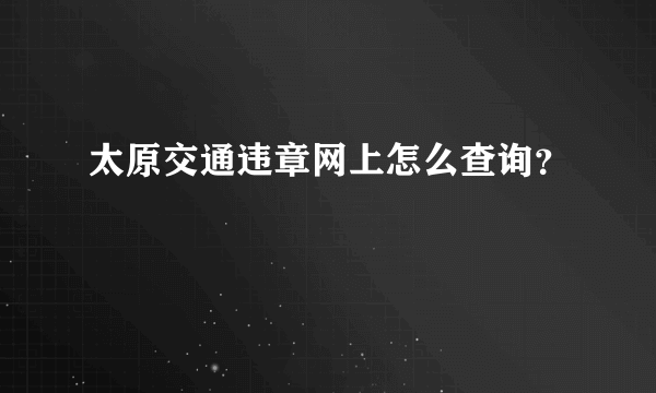 太原交通违章网上怎么查询？