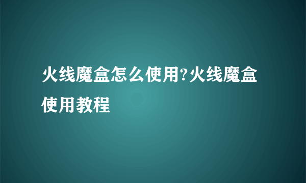 火线魔盒怎么使用?火线魔盒使用教程