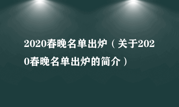 2020春晚名单出炉（关于2020春晚名单出炉的简介）