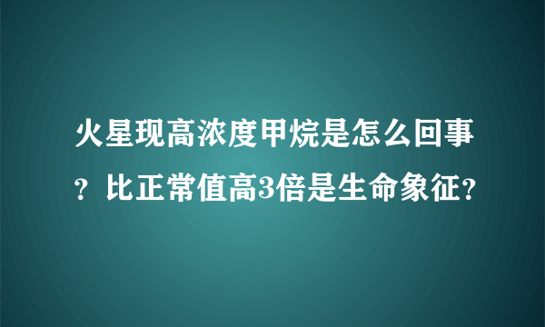 火星现高浓度甲烷是怎么回事？比正常值高3倍是生命象征？