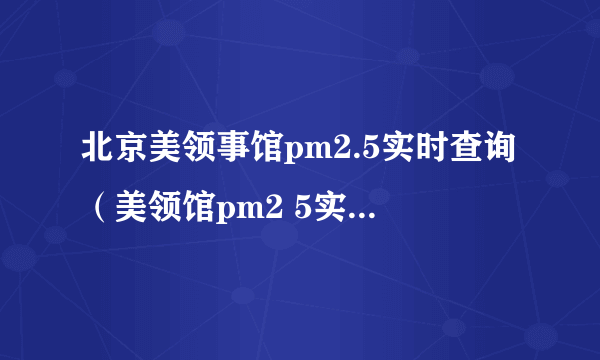 北京美领事馆pm2.5实时查询（美领馆pm2 5实时查询）