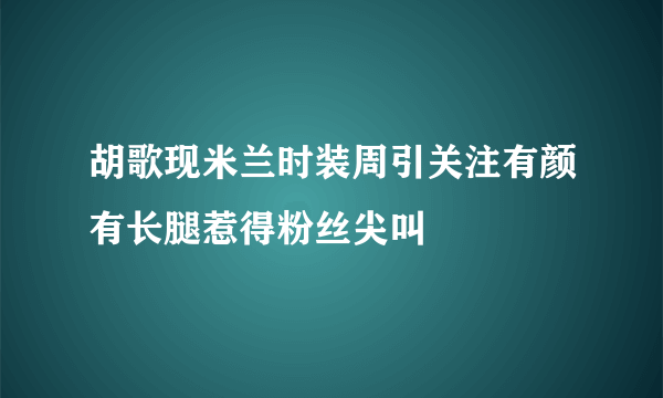 胡歌现米兰时装周引关注有颜有长腿惹得粉丝尖叫