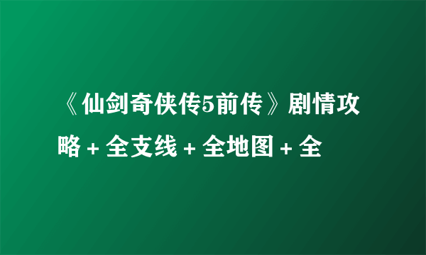 《仙剑奇侠传5前传》剧情攻略＋全支线＋全地图＋全