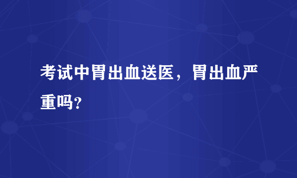 考试中胃出血送医，胃出血严重吗？