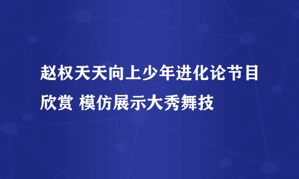 赵权天天向上少年进化论节目欣赏 模仿展示大秀舞技