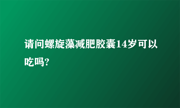 请问螺旋藻减肥胶囊14岁可以吃吗?