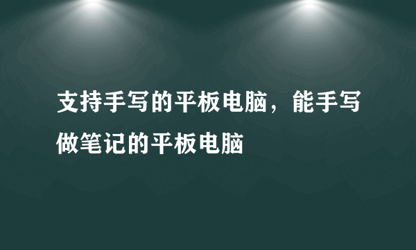 支持手写的平板电脑，能手写做笔记的平板电脑