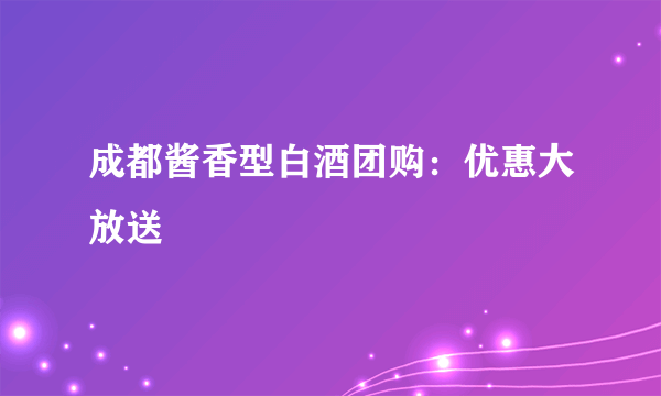 成都酱香型白酒团购：优惠大放送