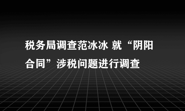 税务局调查范冰冰 就“阴阳合同”涉税问题进行调查