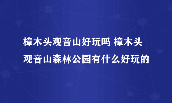 樟木头观音山好玩吗 樟木头观音山森林公园有什么好玩的