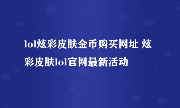 lol炫彩皮肤金币购买网址 炫彩皮肤lol官网最新活动