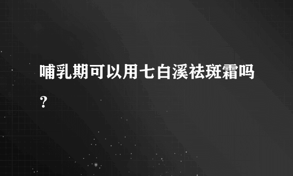 哺乳期可以用七白溪祛斑霜吗？