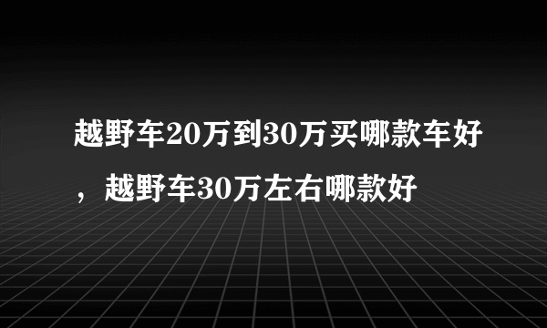 越野车20万到30万买哪款车好，越野车30万左右哪款好