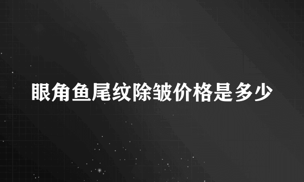 眼角鱼尾纹除皱价格是多少