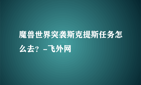 魔兽世界突袭斯克提斯任务怎么去？-飞外网