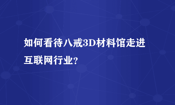 如何看待八戒3D材料馆走进互联网行业？