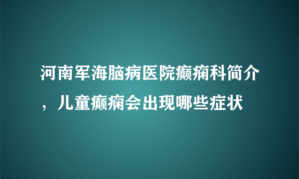 河南军海脑病医院癫痫科简介，儿童癫痫会出现哪些症状