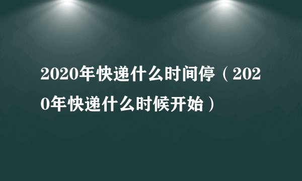 2020年快递什么时间停（2020年快递什么时候开始）