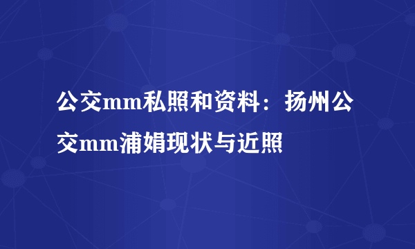 公交mm私照和资料：扬州公交mm浦娟现状与近照