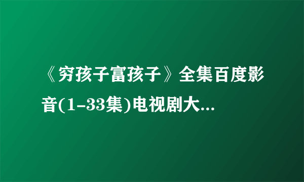 《穷孩子富孩子》全集百度影音(1-33集)电视剧大结局剧情哪儿有?