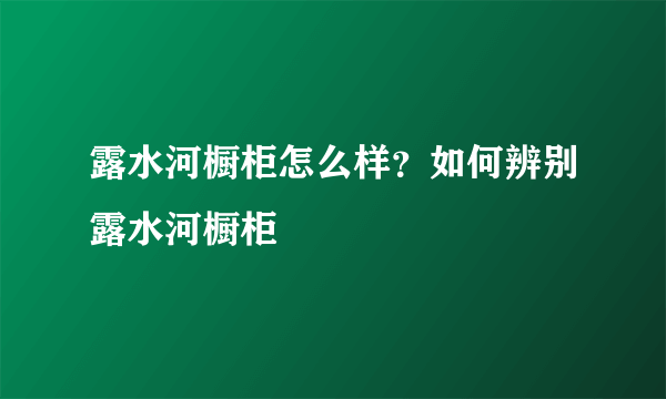 露水河橱柜怎么样？如何辨别露水河橱柜