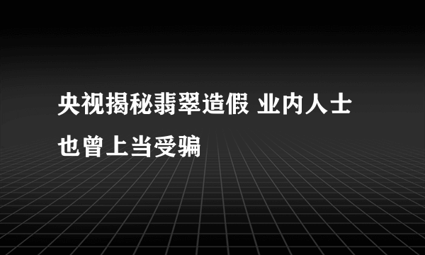 央视揭秘翡翠造假 业内人士也曾上当受骗