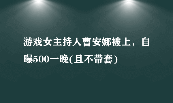 游戏女主持人曹安娜被上，自曝500一晚(且不带套) 