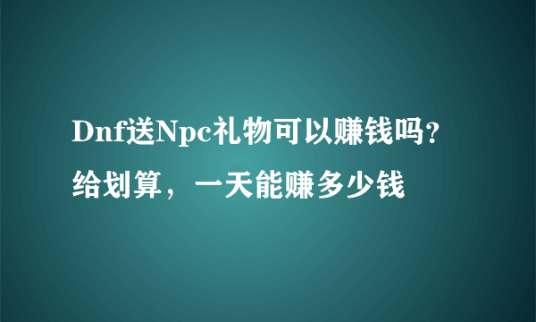 Dnf送Npc礼物可以赚钱吗？给划算，一天能赚多少钱