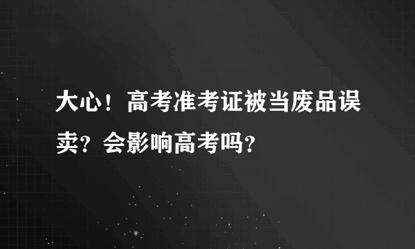 大心！高考准考证被当废品误卖？会影响高考吗？