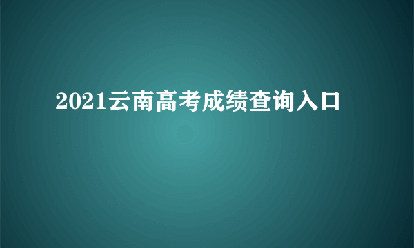 2021云南高考成绩查询入口