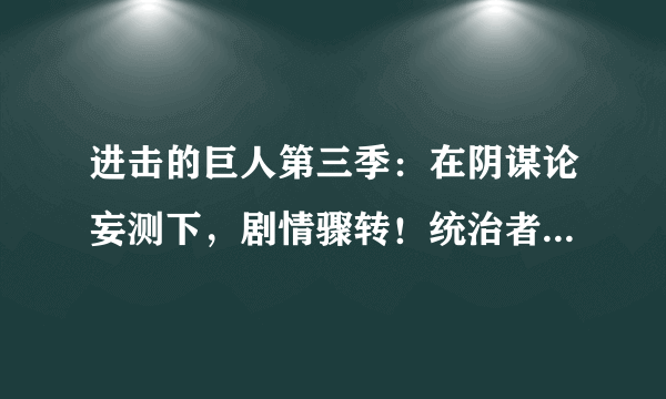 进击的巨人第三季：在阴谋论妄测下，剧情骤转！统治者雷斯被洗白