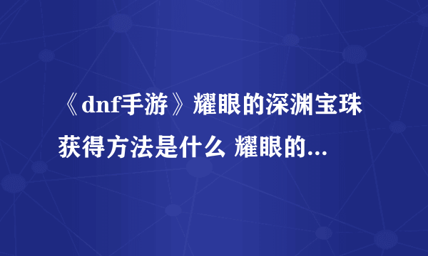 《dnf手游》耀眼的深渊宝珠获得方法是什么 耀眼的深渊宝珠获得攻略