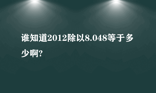 谁知道2012除以8.048等于多少啊?