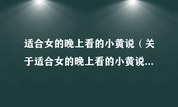 适合女的晚上看的小黄说（关于适合女的晚上看的小黄说的简介）