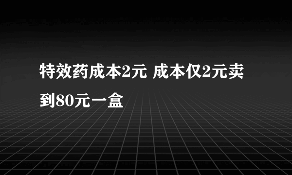 特效药成本2元 成本仅2元卖到80元一盒