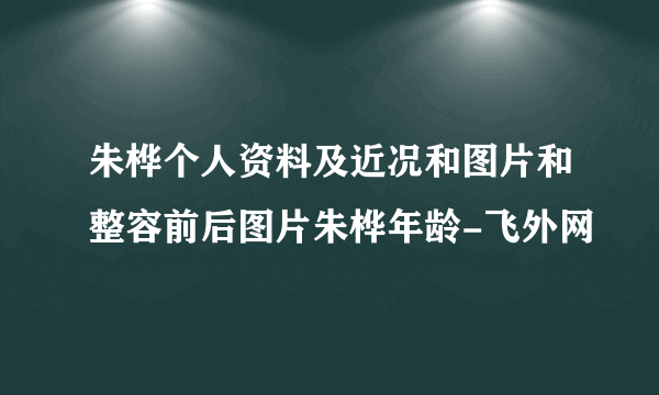 朱桦个人资料及近况和图片和整容前后图片朱桦年龄-飞外网