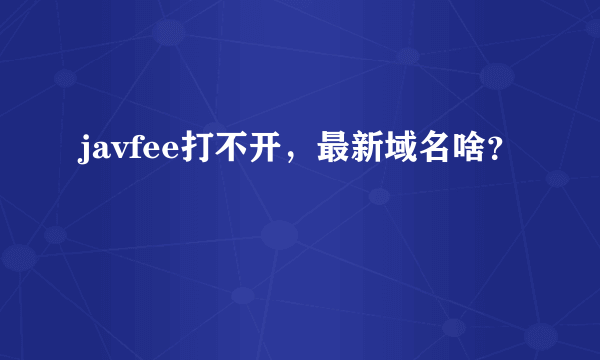 javfee打不开，最新域名啥？