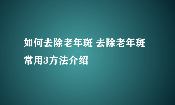 如何去除老年斑 去除老年斑常用3方法介绍