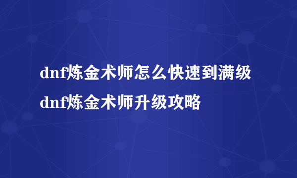 dnf炼金术师怎么快速到满级 dnf炼金术师升级攻略