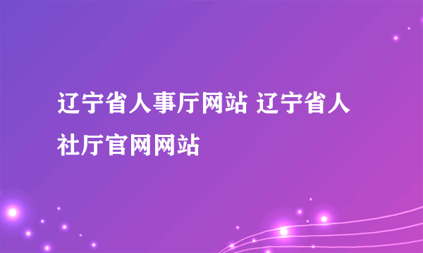 辽宁省人事厅网站 辽宁省人社厅官网网站