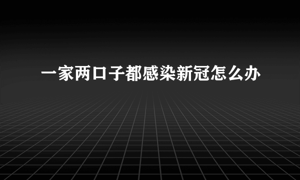 一家两口子都感染新冠怎么办