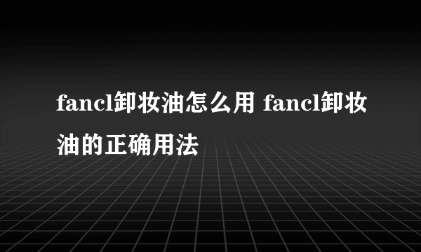 fancl卸妆油怎么用 fancl卸妆油的正确用法