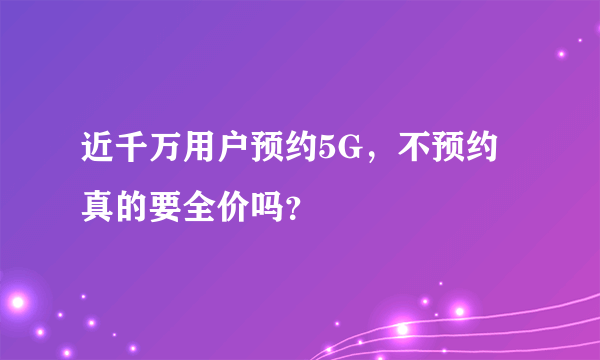 近千万用户预约5G，不预约真的要全价吗？