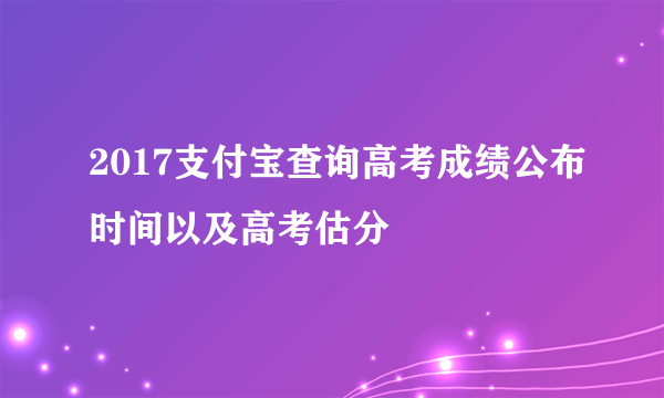 2017支付宝查询高考成绩公布时间以及高考估分